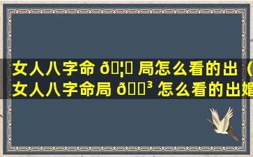 女人八字命 🦅 局怎么看的出（女人八字命局 🐳 怎么看的出婚姻状况）